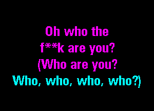 on who the
fHk are you?

(Who are you?
Who, who, who, who?)