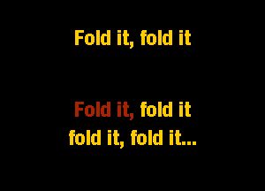 Fold it, fold it

Fold it, fold it
fold it, fold it...