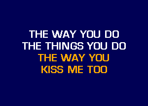 THE WAY YOU DO
THE THINGS YOU DO

THE WAY YOU
KISS ME TOO