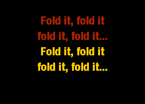 Fold it, fold it
fold it, fold it...
Fold it, fold it

fold it, fold it...