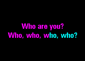 Who are you?

Who, who, who, who?