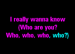 I really wanna know

(Who are you?
Who. who. who, who?)