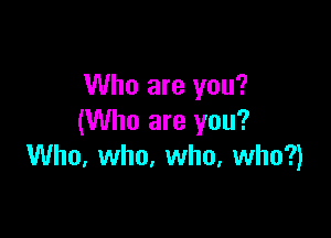 Who are you?

(Who are you?
Who. who. who, who?)