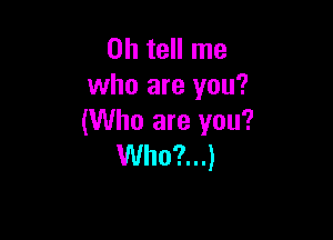 0h tell me
who are you?

(Who are you?
Who?...)