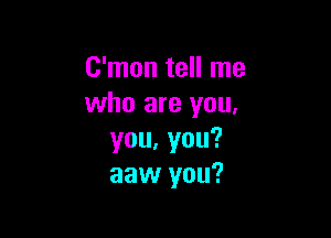 C'mon tell me
who are you.

you.you?
aaw you?