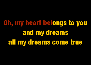 Oh, my heart belongs to you

and my dreams
all my dreams come true