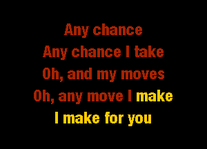 Any chance
Any chance I take

Oh, and my moves
on, any move I make
I make for you
