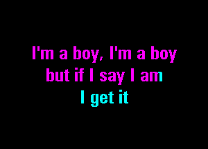 I'm a boy, I'm a boy

but if I say I am
I get it