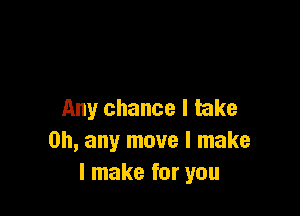 Any chance I take
on, any move I make
I make for you