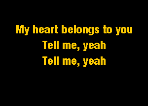 My heart belongs to you
Tell me, yeah

Tell me, yeah