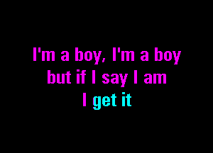 I'm a boy, I'm a boy

but if I say I am
I get it