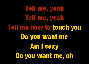 Tell me, yeah
Tell me, yeah
Tell me how to touch you

Do you want me
Am I sexy
Do you want me, oh