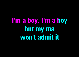 I'm a boy. I'm a boy

but my ma
won't admit it