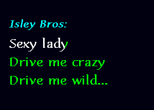 Isle)! Brosr

Sexy lady

Drive me crazy
Drive me wild...