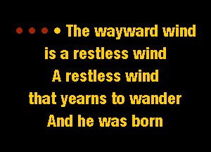 o o o o The wayward wind
is a restless wind

A restless wind
that yearns to wander
And he was born