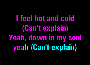I feel hot and cold
(Can't explain)

Yeah, down in my soul
yeah (Can't explain)