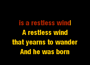 is a restless wind

A restless wind
that yearns to wander
And he was born