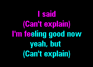 I said
(Can't explain)

I'm feeling good now
yeah,hut
(Can't explain)