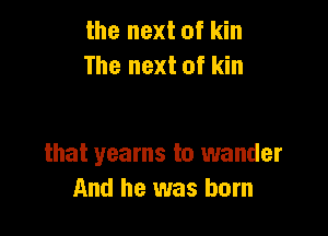 the next of kin
The next of kin

that yearns to wander
And he was born
