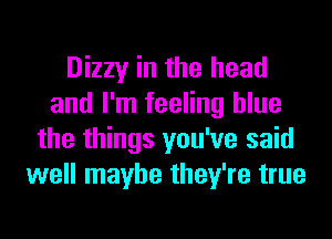 Dizzy in the head
and I'm feeling blue
the things you've said
well maybe they're true