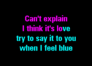 Can't explain
I think it's love

try to say it to you
when I feel blue