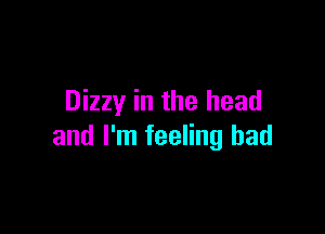 Dizzy in the head

and I'm feeling bad