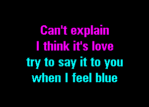 Can't explain
I think it's love

try to say it to you
when I feel blue