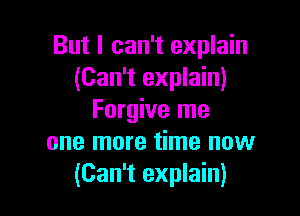 But I can't explain
(Can't explain)

Forgive me
one more time now
(Can't explain)