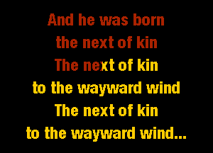And he was born
the next of kin
The next of kin
to the wayward wind
The next of kin
to the wayward wind...