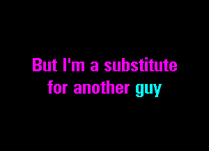 But I'm a substitute

for another guy