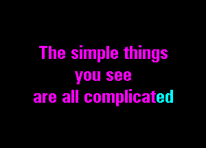 The simple things

you see
are all complicated