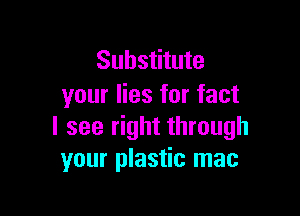 Substitute
your lies for fact

I see right through
your plastic mac