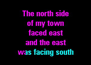 The north side
of my town

faced east
and the east
was facing south