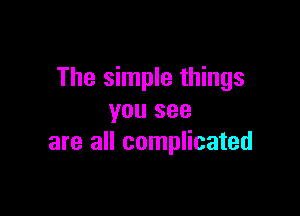 The simple things

you see
are all complicated