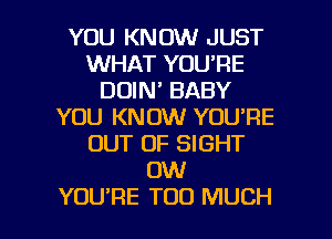 YOU KNOW JUST
WHAT YOU'RE
DOIN' BABY
YOU KNOW YOU'RE
OUT OF SIGHT
0W

YOU'RE TOO MUCH I