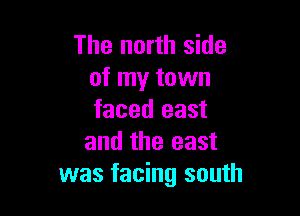 The north side
of my town

faced east
and the east
was facing south