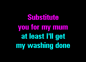 Substitute
you for my mum

at least I'll get
my washing done