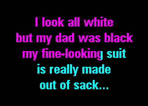 I look all white
but my dad was black

my fine-looking suit
is really made
out of sack...