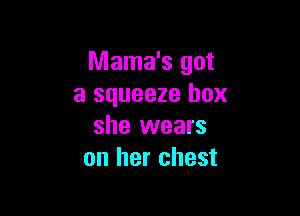 Mama's got
a squeeze box

she wears
on her chest