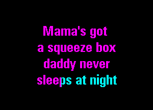 Mama's got
a squeeze box

daddy never
sleeps at night