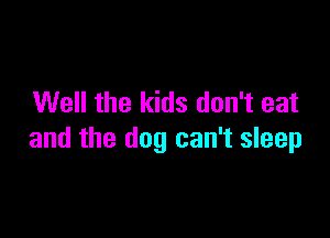Well the kids don't eat

and the dog can't sleep