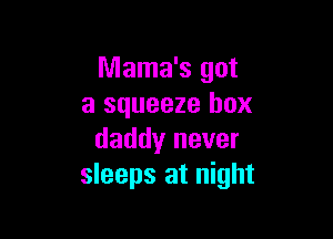 Mama's got
a squeeze box

daddy never
sleeps at night