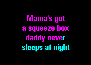 Mama's got
a squeeze box

daddy never
sleeps at night