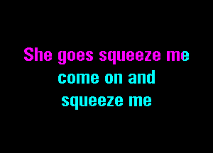 She goes squeeze me

come on and
squeeze me