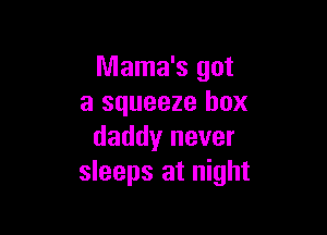Mama's got
a squeeze box

daddy never
sleeps at night