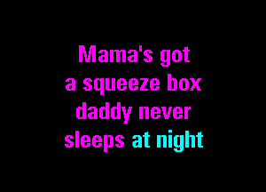 Mama's got
a squeeze box

daddy never
sleeps at night