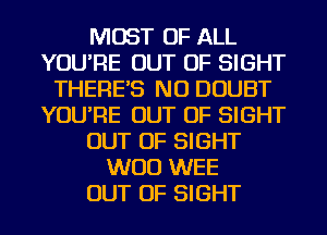 MOST OF ALL
YOU'RE OUT OF SIGHT
THERE'S NU DOUBT
YOU'RE OUT OF SIGHT
OUT OF SIGHT
WOO WEE
OUT OF SIGHT