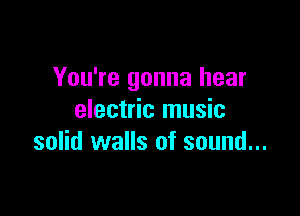 You're gonna hear

electric music
solid walls of sound...