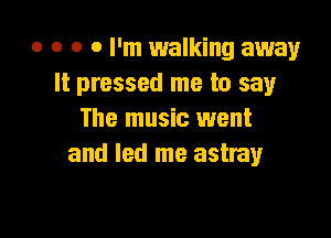 o o o o I'm walking away
It pressed me to say

The music went
and led me astray