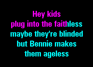 Hey kids
plug into the faithless
maybe they're blinded
hut Bennie makes
them ageless